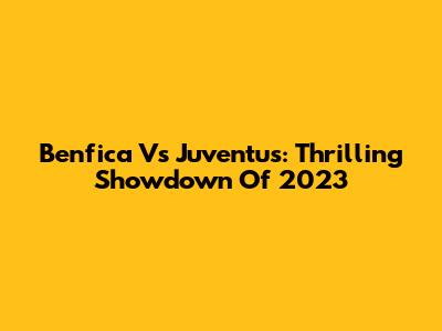 Benfica Vs Juventus: Thrilling Showdown Of 2023