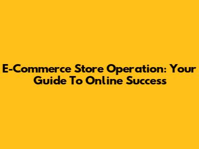 E-Commerce Store Operation: Your Guide To Online Success