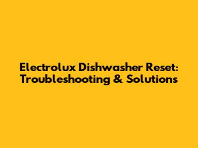 Electrolux Dishwasher Reset: Troubleshooting & Solutions