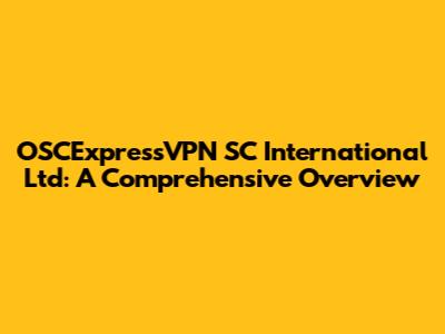 OSCExpressVPN SC International Ltd: A Comprehensive Overview