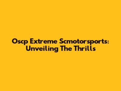 Oscp Extreme Scmotorsports: Unveiling The Thrills