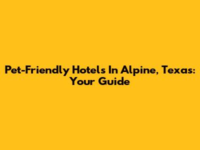 Pet-Friendly Hotels In Alpine, Texas: Your Guide