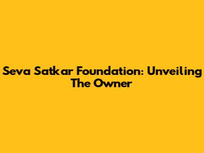 Seva Satkar Foundation: Unveiling The Owner